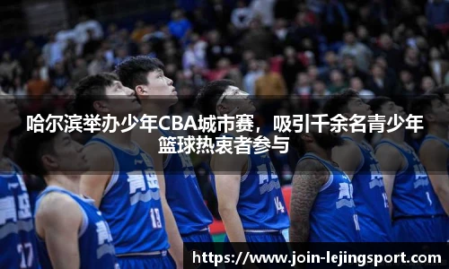 哈尔滨举办少年CBA城市赛，吸引千余名青少年篮球热衷者参与