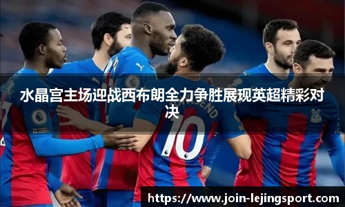 水晶宫主场迎战西布朗全力争胜展现英超精彩对决