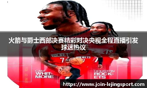 火箭与爵士西部决赛精彩对决央视全程直播引发球迷热议
