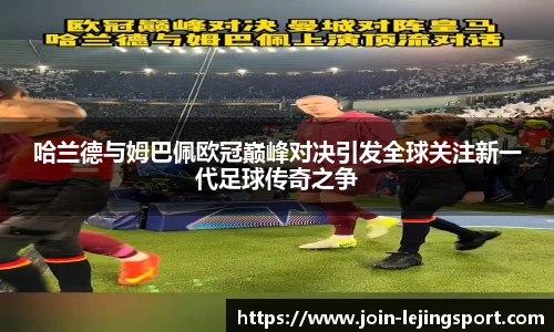 哈兰德与姆巴佩欧冠巅峰对决引发全球关注新一代足球传奇之争