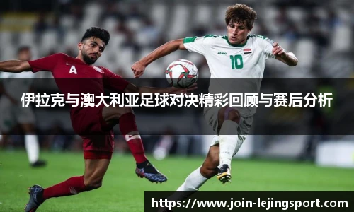 伊拉克与澳大利亚足球对决精彩回顾与赛后分析