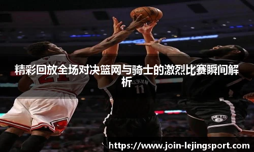 精彩回放全场对决篮网与骑士的激烈比赛瞬间解析