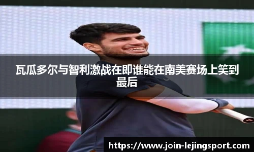 瓦瓜多尔与智利激战在即谁能在南美赛场上笑到最后