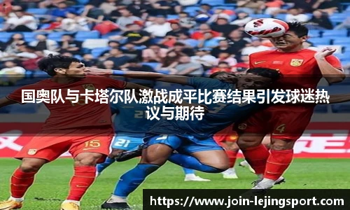 国奥队与卡塔尔队激战成平比赛结果引发球迷热议与期待