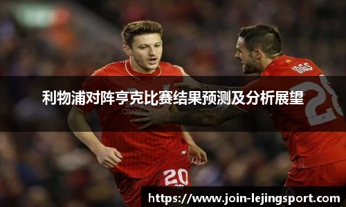 利物浦对阵亨克比赛结果预测及分析展望