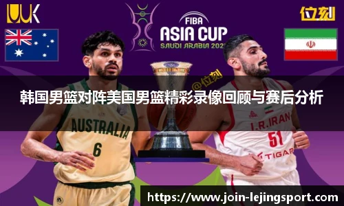 韩国男篮对阵美国男篮精彩录像回顾与赛后分析