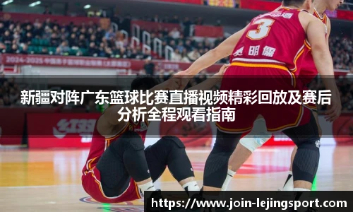 新疆对阵广东篮球比赛直播视频精彩回放及赛后分析全程观看指南