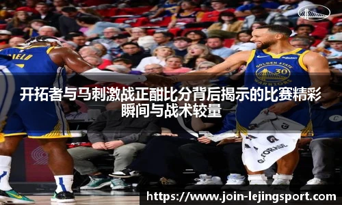 开拓者与马刺激战正酣比分背后揭示的比赛精彩瞬间与战术较量